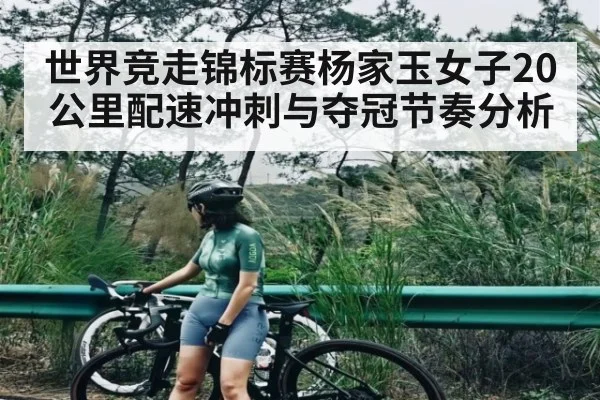 世界竞走锦标赛杨家玉女子20公里配速冲刺与夺冠节奏分析