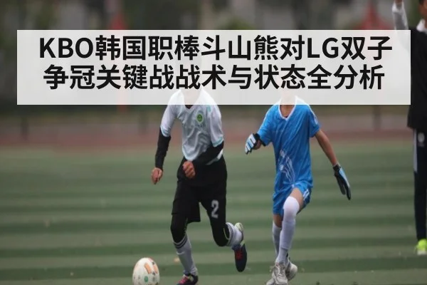 KBO韩国职棒斗山熊对LG双子争冠关键战战术与状态全分析