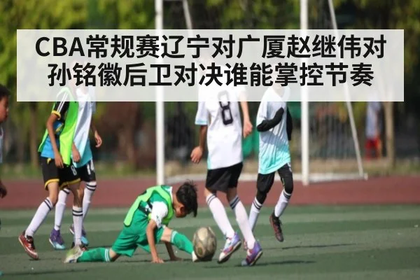 CBA常规赛辽宁对广厦赵继伟对孙铭徽后卫对决谁能掌控节奏