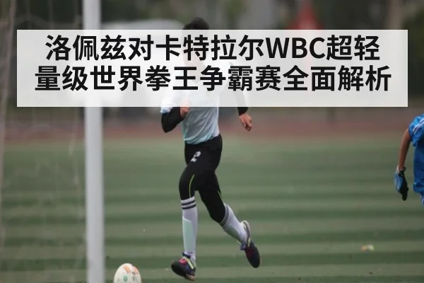 洛佩兹对卡特拉尔WBC超轻量级世界拳王争霸赛全面解析