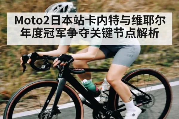 Moto2日本站卡内特与维耶尔年度冠军争夺关键节点解析