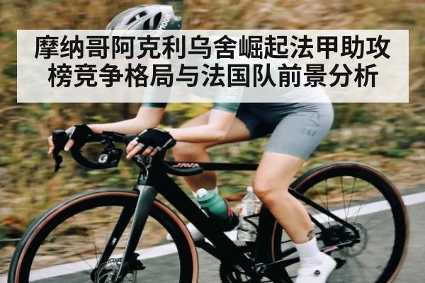 摩纳哥阿克利乌舍崛起法甲助攻榜竞争格局与法国队前景分析