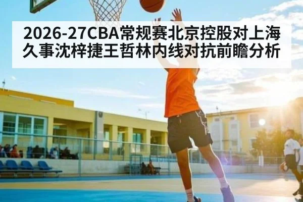 2026-27CBA常规赛北京控股对上海久事沈梓捷王哲林内线对抗前瞻分析
