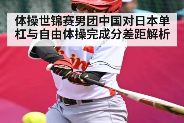 体操世锦赛男团中国对日本单杠与自由体操完成分差距解析