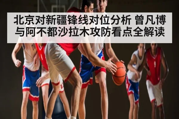 北京对新疆锋线对位分析 曾凡博与阿不都沙拉木攻防看点全解读