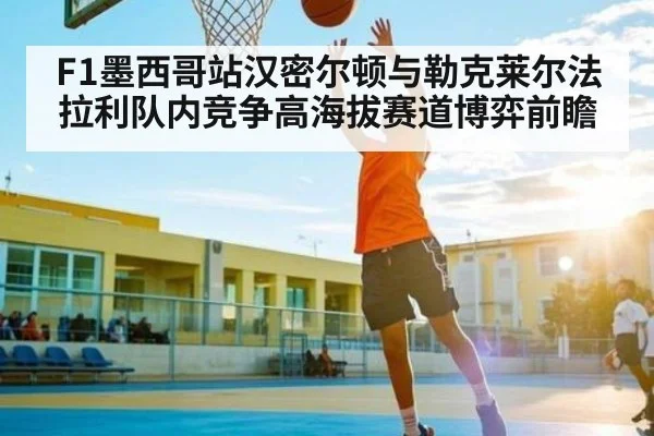 F1墨西哥站汉密尔顿与勒克莱尔法拉利队内竞争高海拔赛道博弈前瞻